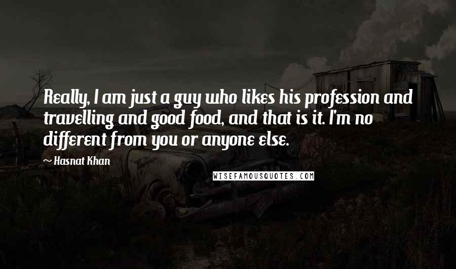 Hasnat Khan Quotes: Really, I am just a guy who likes his profession and travelling and good food, and that is it. I'm no different from you or anyone else.