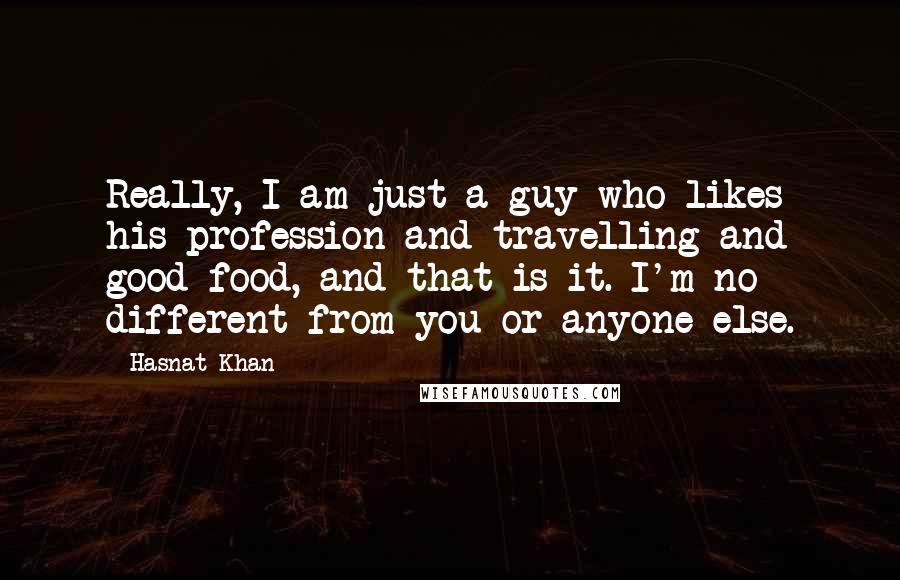 Hasnat Khan Quotes: Really, I am just a guy who likes his profession and travelling and good food, and that is it. I'm no different from you or anyone else.
