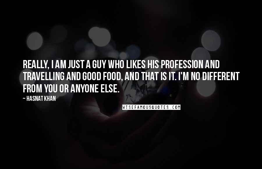 Hasnat Khan Quotes: Really, I am just a guy who likes his profession and travelling and good food, and that is it. I'm no different from you or anyone else.