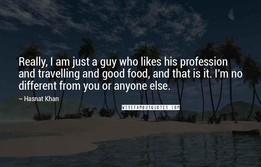 Hasnat Khan Quotes: Really, I am just a guy who likes his profession and travelling and good food, and that is it. I'm no different from you or anyone else.