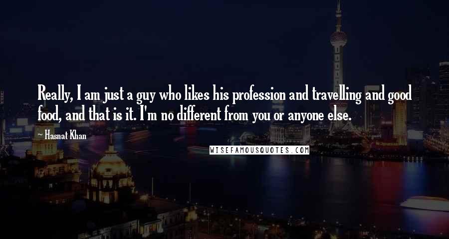 Hasnat Khan Quotes: Really, I am just a guy who likes his profession and travelling and good food, and that is it. I'm no different from you or anyone else.