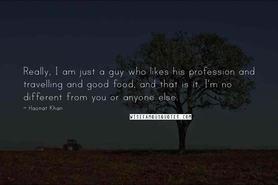 Hasnat Khan Quotes: Really, I am just a guy who likes his profession and travelling and good food, and that is it. I'm no different from you or anyone else.