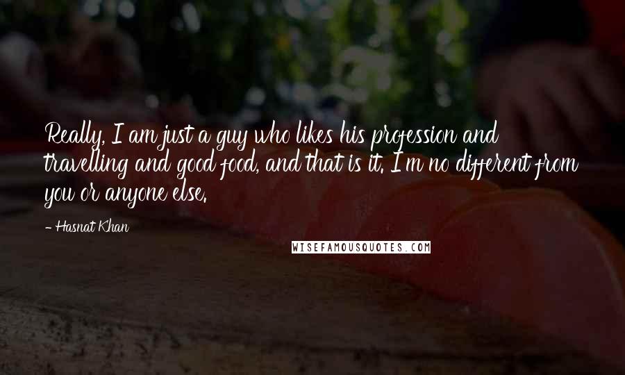 Hasnat Khan Quotes: Really, I am just a guy who likes his profession and travelling and good food, and that is it. I'm no different from you or anyone else.