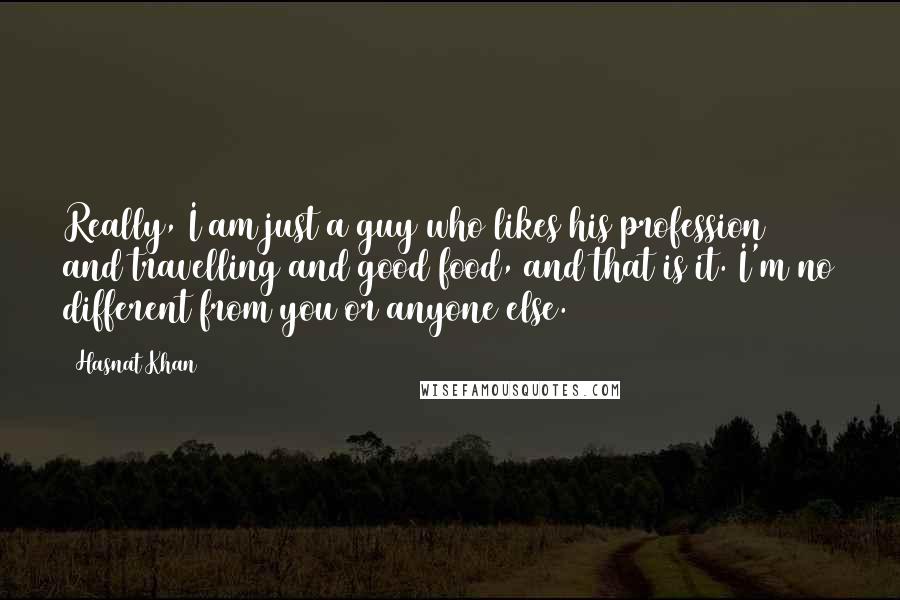 Hasnat Khan Quotes: Really, I am just a guy who likes his profession and travelling and good food, and that is it. I'm no different from you or anyone else.