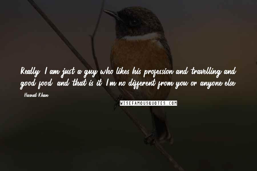 Hasnat Khan Quotes: Really, I am just a guy who likes his profession and travelling and good food, and that is it. I'm no different from you or anyone else.