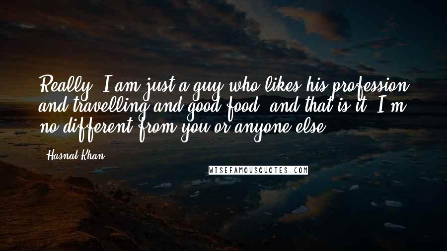 Hasnat Khan Quotes: Really, I am just a guy who likes his profession and travelling and good food, and that is it. I'm no different from you or anyone else.