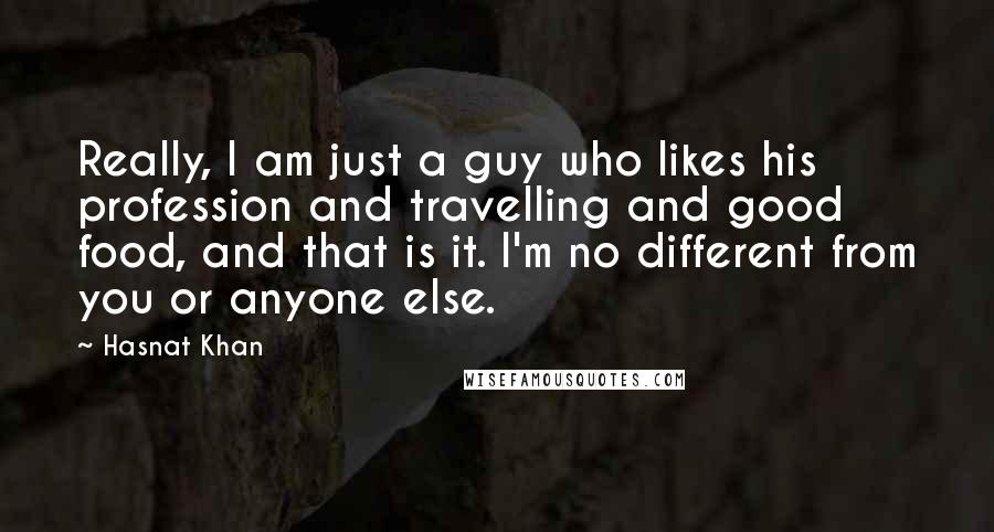 Hasnat Khan Quotes: Really, I am just a guy who likes his profession and travelling and good food, and that is it. I'm no different from you or anyone else.