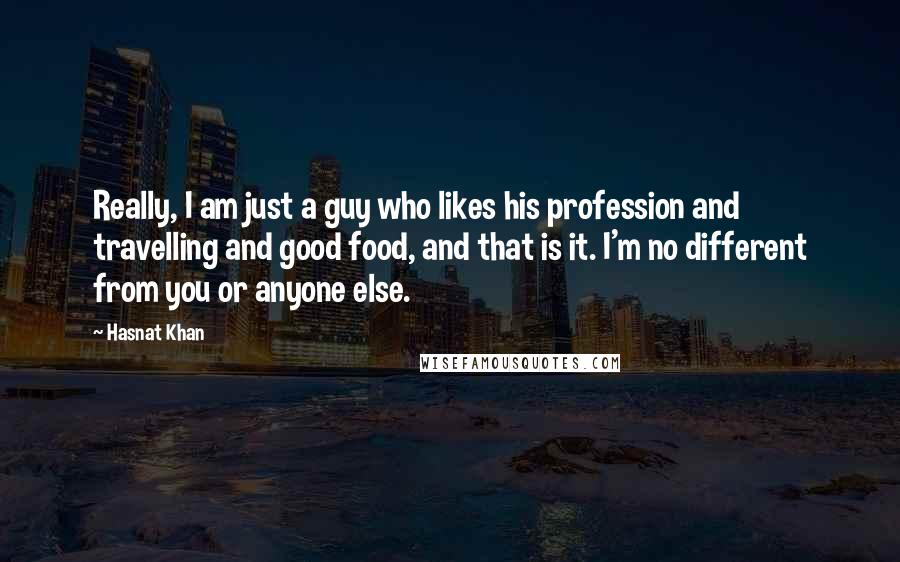 Hasnat Khan Quotes: Really, I am just a guy who likes his profession and travelling and good food, and that is it. I'm no different from you or anyone else.