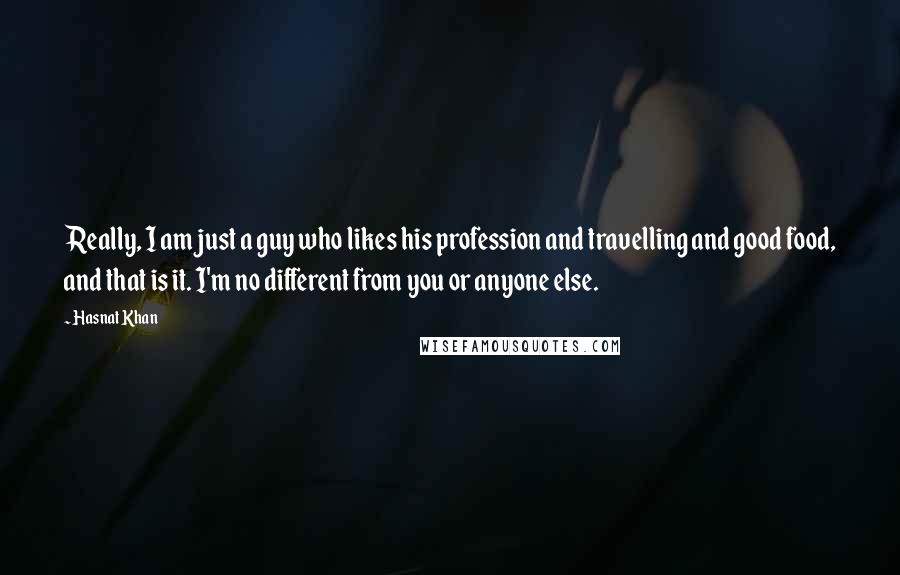 Hasnat Khan Quotes: Really, I am just a guy who likes his profession and travelling and good food, and that is it. I'm no different from you or anyone else.