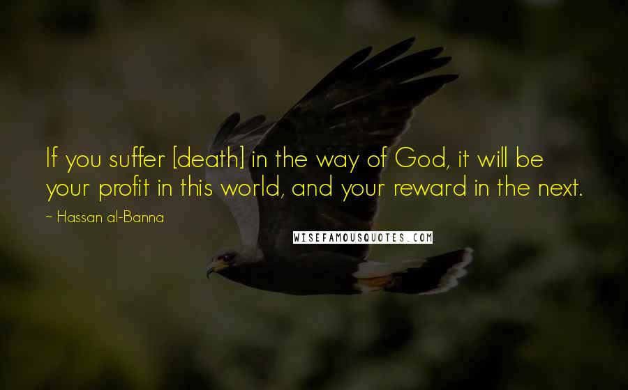 Hassan Al-Banna Quotes: If you suffer [death] in the way of God, it will be your profit in this world, and your reward in the next.