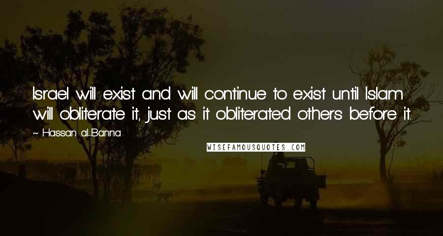 Hassan Al-Banna Quotes: Israel will exist and will continue to exist until Islam will obliterate it, just as it obliterated others before it.