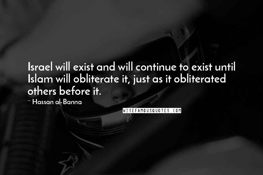 Hassan Al-Banna Quotes: Israel will exist and will continue to exist until Islam will obliterate it, just as it obliterated others before it.