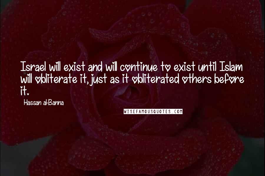 Hassan Al-Banna Quotes: Israel will exist and will continue to exist until Islam will obliterate it, just as it obliterated others before it.