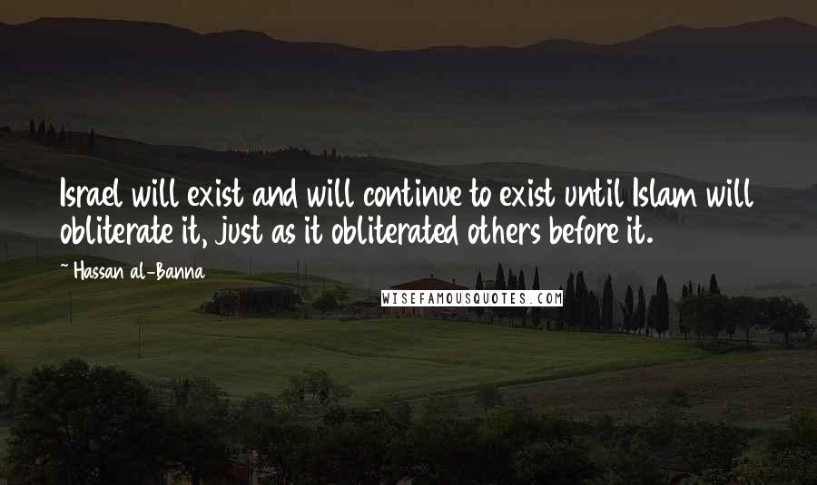 Hassan Al-Banna Quotes: Israel will exist and will continue to exist until Islam will obliterate it, just as it obliterated others before it.