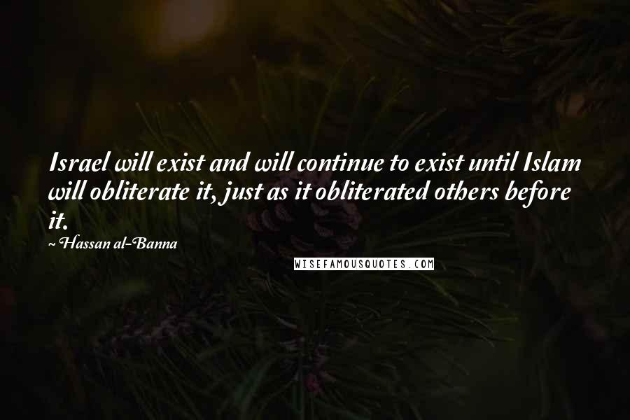 Hassan Al-Banna Quotes: Israel will exist and will continue to exist until Islam will obliterate it, just as it obliterated others before it.