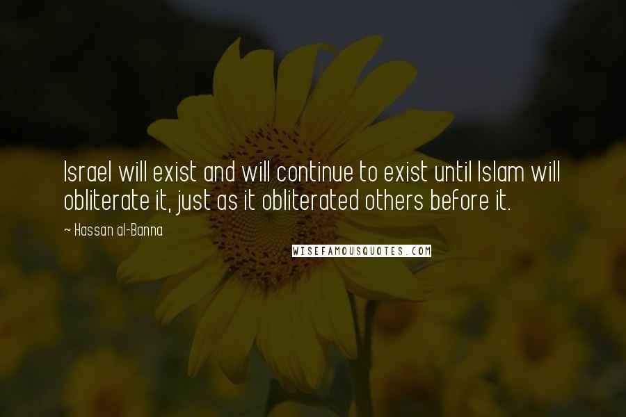 Hassan Al-Banna Quotes: Israel will exist and will continue to exist until Islam will obliterate it, just as it obliterated others before it.