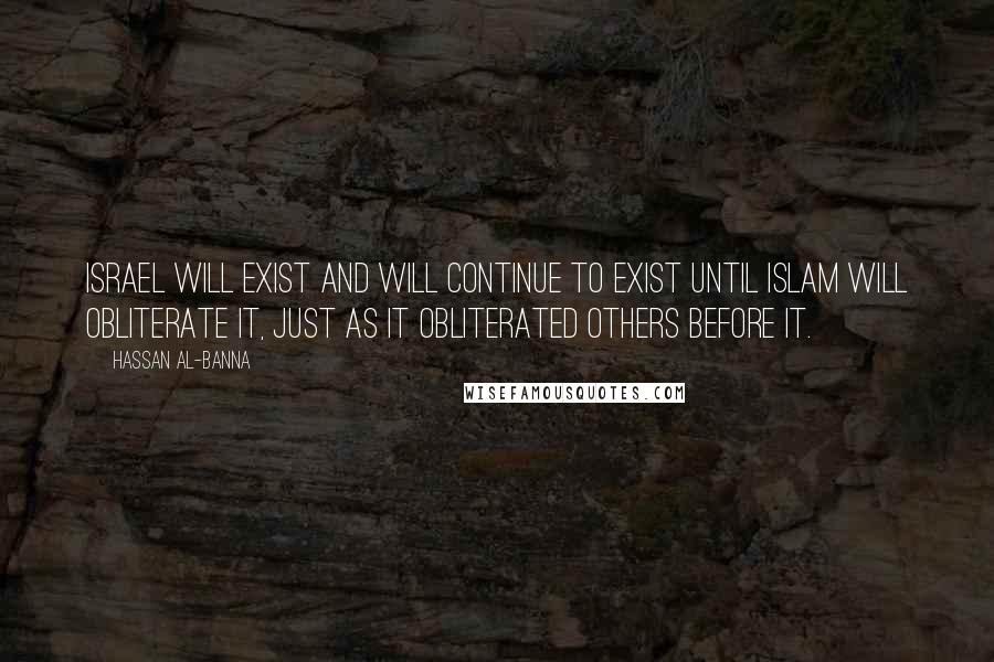 Hassan Al-Banna Quotes: Israel will exist and will continue to exist until Islam will obliterate it, just as it obliterated others before it.