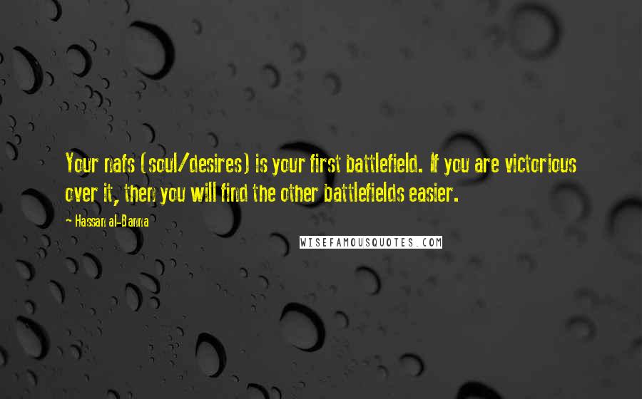 Hassan Al-Banna Quotes: Your nafs (soul/desires) is your first battlefield. If you are victorious over it, then you will find the other battlefields easier.
