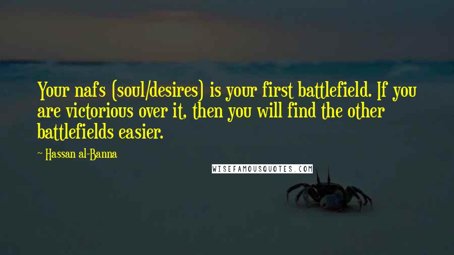 Hassan Al-Banna Quotes: Your nafs (soul/desires) is your first battlefield. If you are victorious over it, then you will find the other battlefields easier.