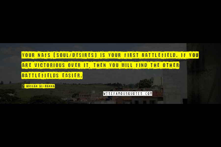 Hassan Al-Banna Quotes: Your nafs (soul/desires) is your first battlefield. If you are victorious over it, then you will find the other battlefields easier.