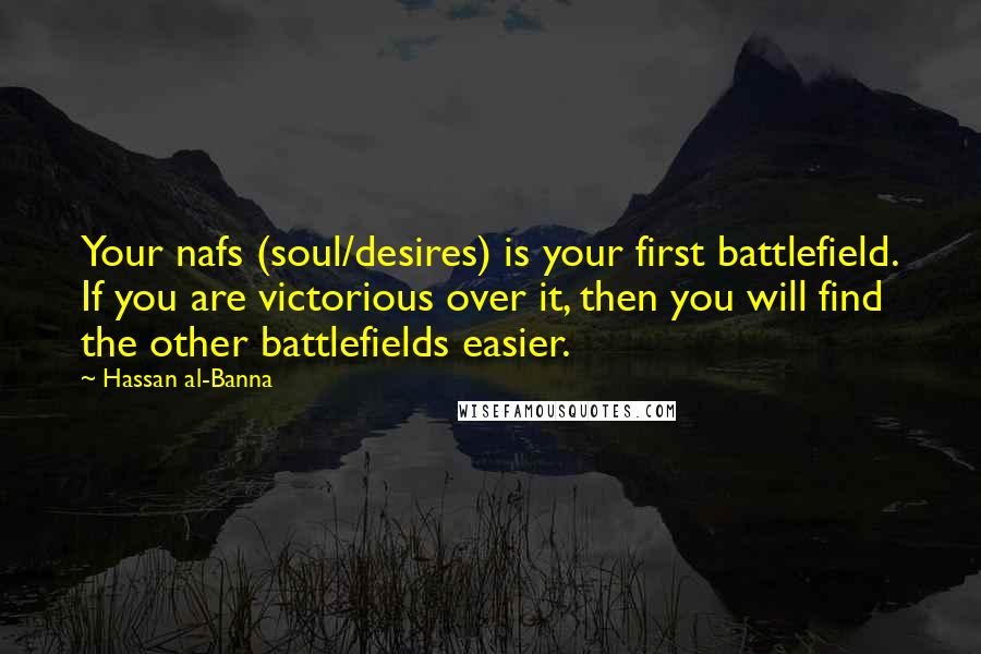 Hassan Al-Banna Quotes: Your nafs (soul/desires) is your first battlefield. If you are victorious over it, then you will find the other battlefields easier.