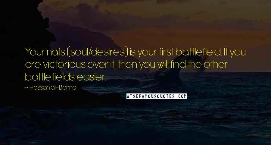 Hassan Al-Banna Quotes: Your nafs (soul/desires) is your first battlefield. If you are victorious over it, then you will find the other battlefields easier.