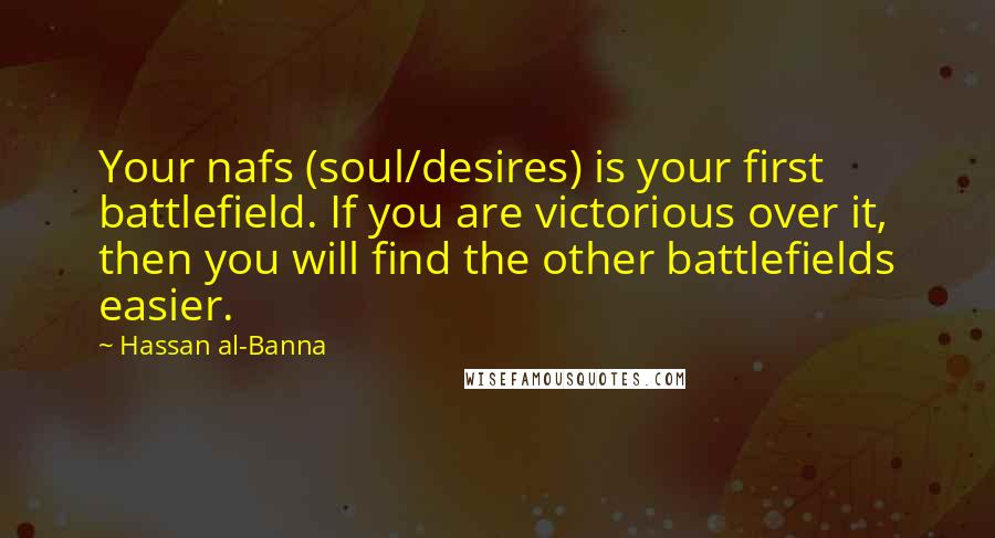 Hassan Al-Banna Quotes: Your nafs (soul/desires) is your first battlefield. If you are victorious over it, then you will find the other battlefields easier.