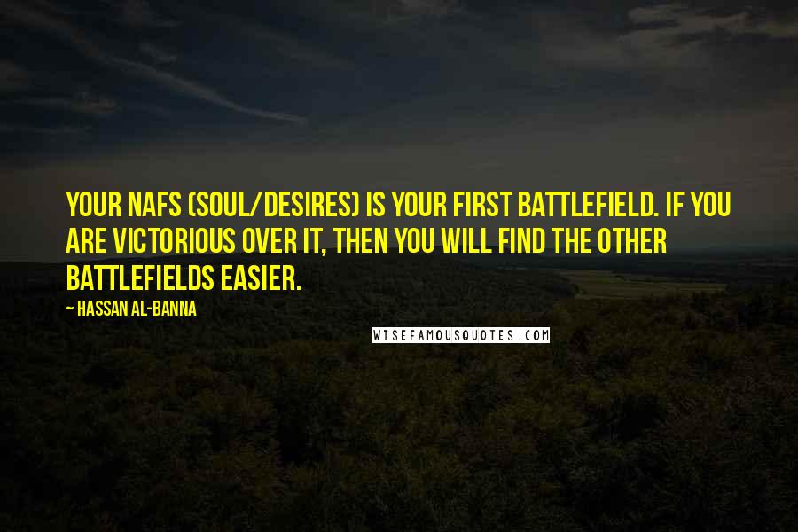 Hassan Al-Banna Quotes: Your nafs (soul/desires) is your first battlefield. If you are victorious over it, then you will find the other battlefields easier.