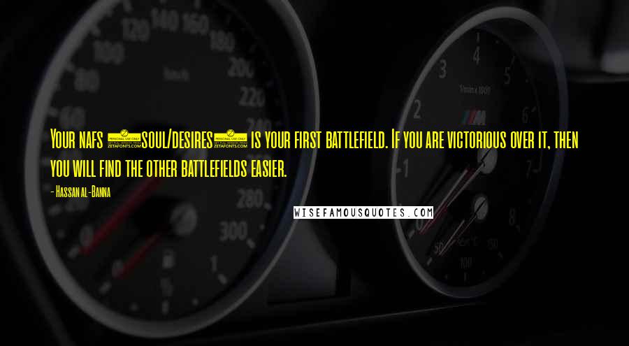 Hassan Al-Banna Quotes: Your nafs (soul/desires) is your first battlefield. If you are victorious over it, then you will find the other battlefields easier.