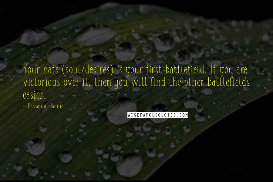 Hassan Al-Banna Quotes: Your nafs (soul/desires) is your first battlefield. If you are victorious over it, then you will find the other battlefields easier.