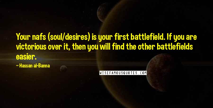 Hassan Al-Banna Quotes: Your nafs (soul/desires) is your first battlefield. If you are victorious over it, then you will find the other battlefields easier.