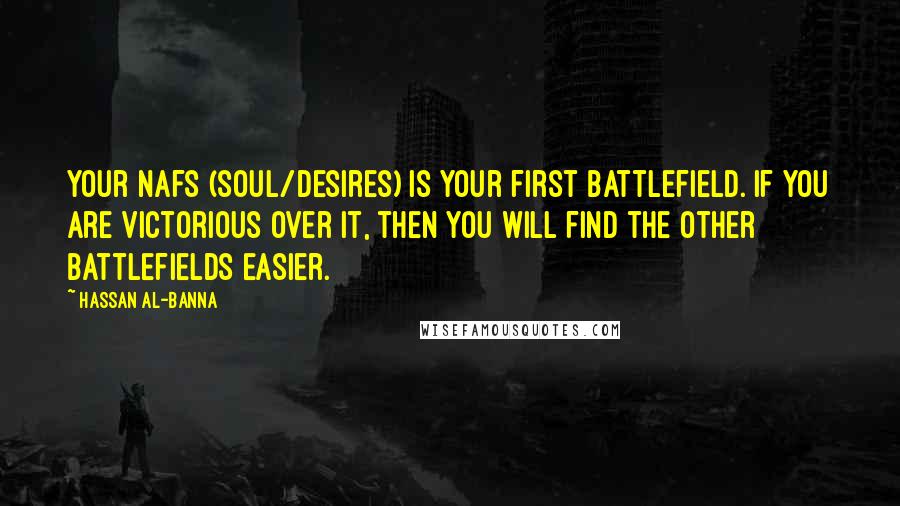 Hassan Al-Banna Quotes: Your nafs (soul/desires) is your first battlefield. If you are victorious over it, then you will find the other battlefields easier.