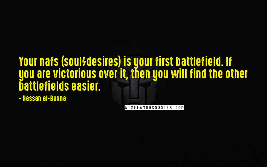 Hassan Al-Banna Quotes: Your nafs (soul/desires) is your first battlefield. If you are victorious over it, then you will find the other battlefields easier.