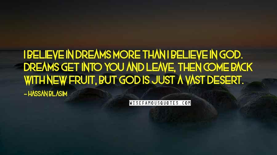 Hassan Blasim Quotes: I believe in dreams more than I believe in God. Dreams get into you and leave, then come back with new fruit, but God is just a vast desert.