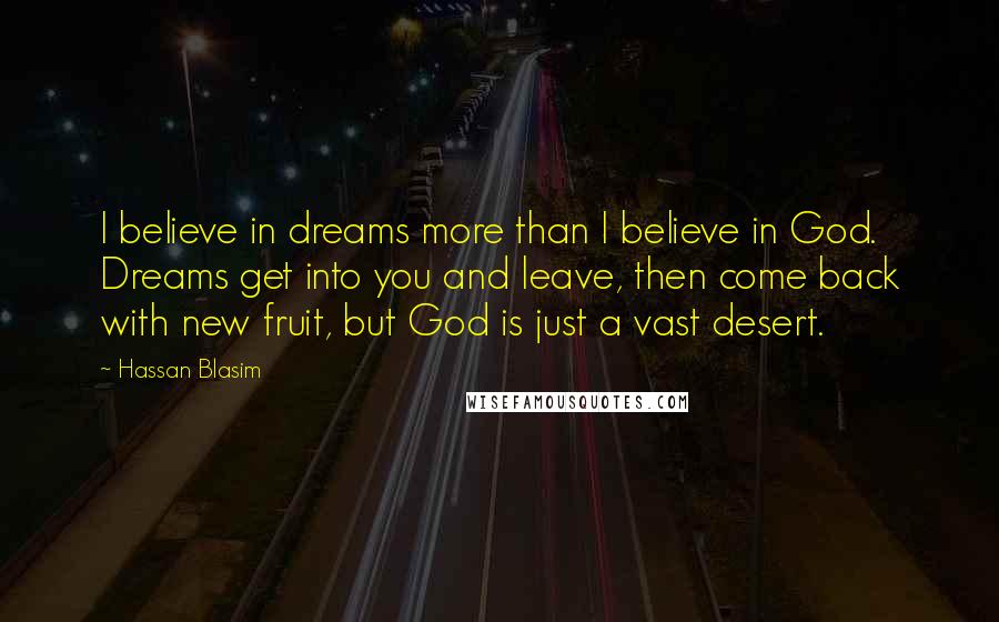 Hassan Blasim Quotes: I believe in dreams more than I believe in God. Dreams get into you and leave, then come back with new fruit, but God is just a vast desert.