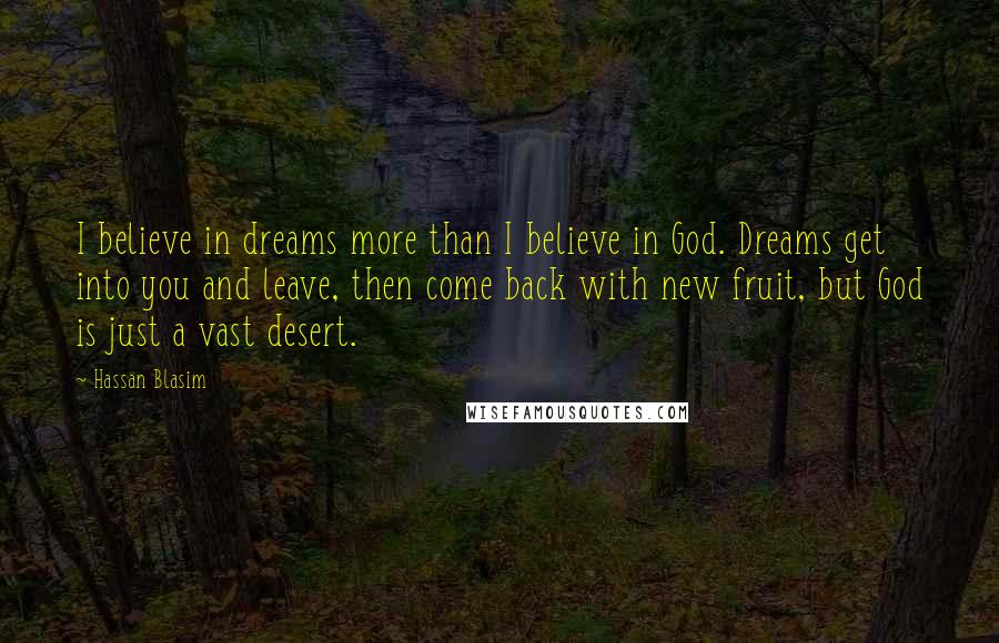 Hassan Blasim Quotes: I believe in dreams more than I believe in God. Dreams get into you and leave, then come back with new fruit, but God is just a vast desert.