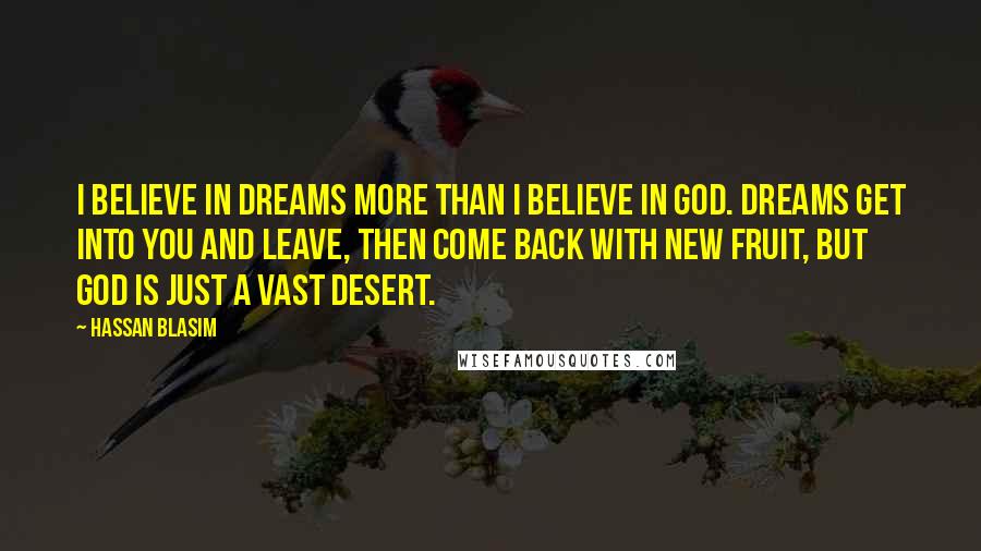 Hassan Blasim Quotes: I believe in dreams more than I believe in God. Dreams get into you and leave, then come back with new fruit, but God is just a vast desert.