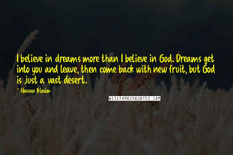 Hassan Blasim Quotes: I believe in dreams more than I believe in God. Dreams get into you and leave, then come back with new fruit, but God is just a vast desert.