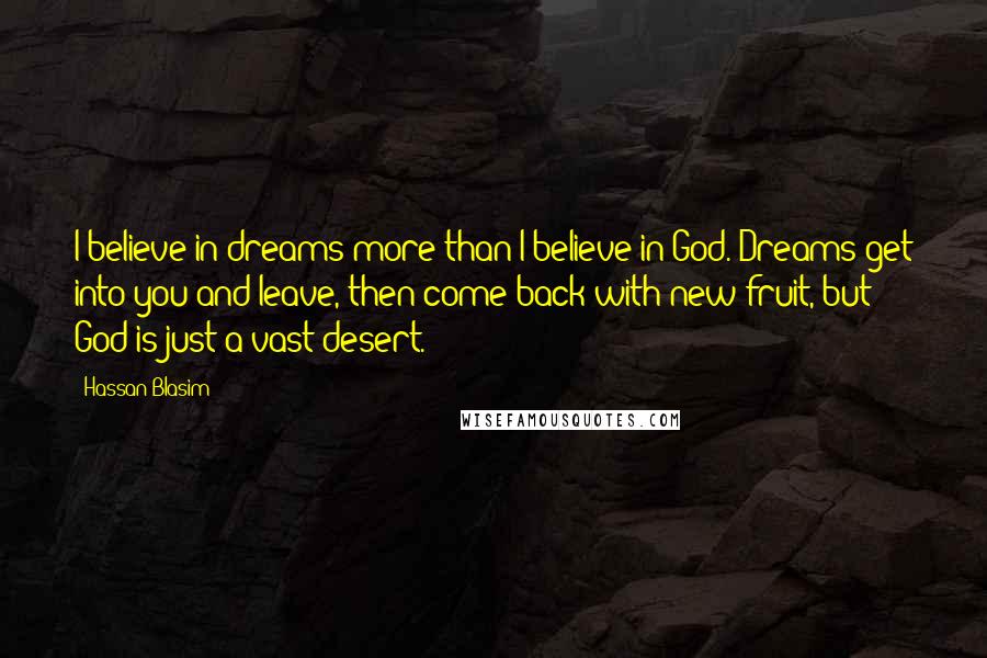 Hassan Blasim Quotes: I believe in dreams more than I believe in God. Dreams get into you and leave, then come back with new fruit, but God is just a vast desert.