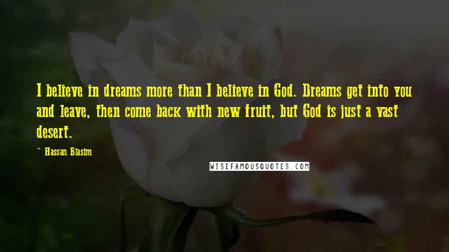 Hassan Blasim Quotes: I believe in dreams more than I believe in God. Dreams get into you and leave, then come back with new fruit, but God is just a vast desert.