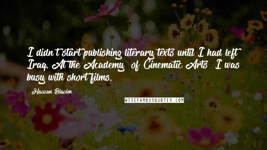 Hassan Blasim Quotes: I didn't start publishing literary texts until I had left Iraq. At the Academy [of Cinematic Arts] I was busy with short films.