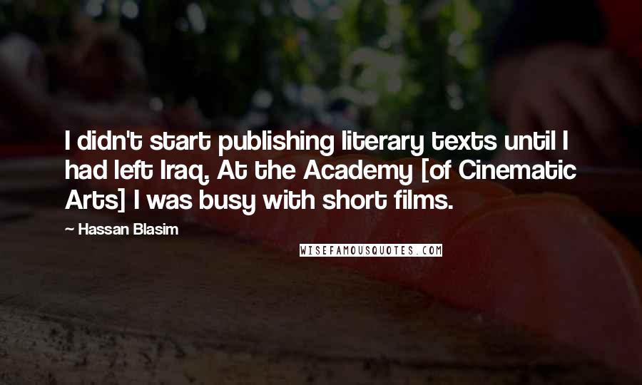 Hassan Blasim Quotes: I didn't start publishing literary texts until I had left Iraq. At the Academy [of Cinematic Arts] I was busy with short films.