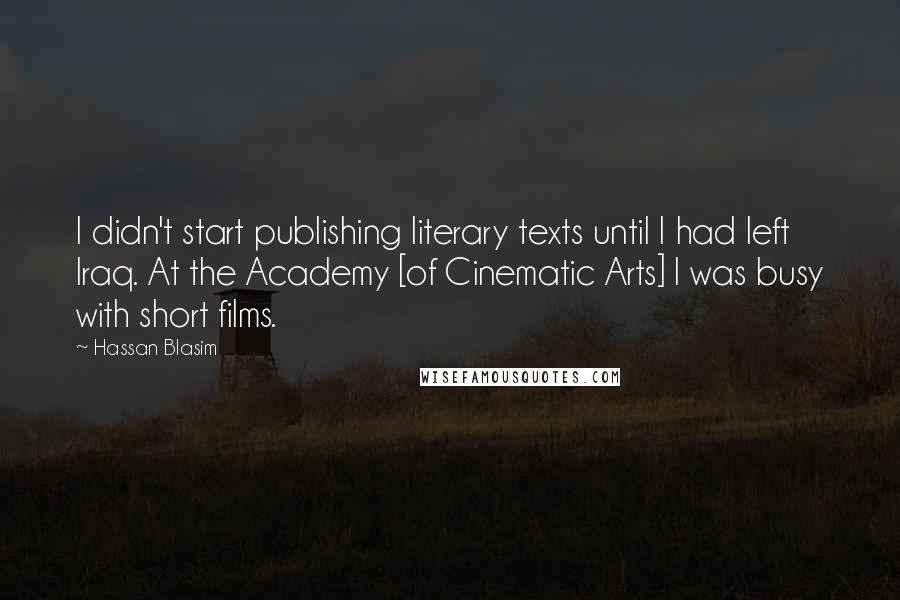 Hassan Blasim Quotes: I didn't start publishing literary texts until I had left Iraq. At the Academy [of Cinematic Arts] I was busy with short films.