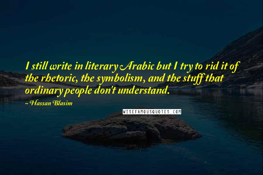 Hassan Blasim Quotes: I still write in literary Arabic but I try to rid it of the rhetoric, the symbolism, and the stuff that ordinary people don't understand.