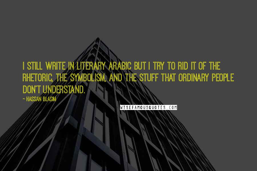 Hassan Blasim Quotes: I still write in literary Arabic but I try to rid it of the rhetoric, the symbolism, and the stuff that ordinary people don't understand.