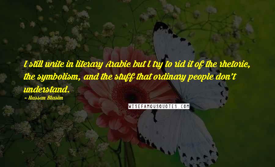 Hassan Blasim Quotes: I still write in literary Arabic but I try to rid it of the rhetoric, the symbolism, and the stuff that ordinary people don't understand.