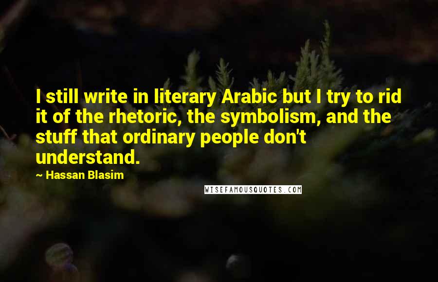 Hassan Blasim Quotes: I still write in literary Arabic but I try to rid it of the rhetoric, the symbolism, and the stuff that ordinary people don't understand.