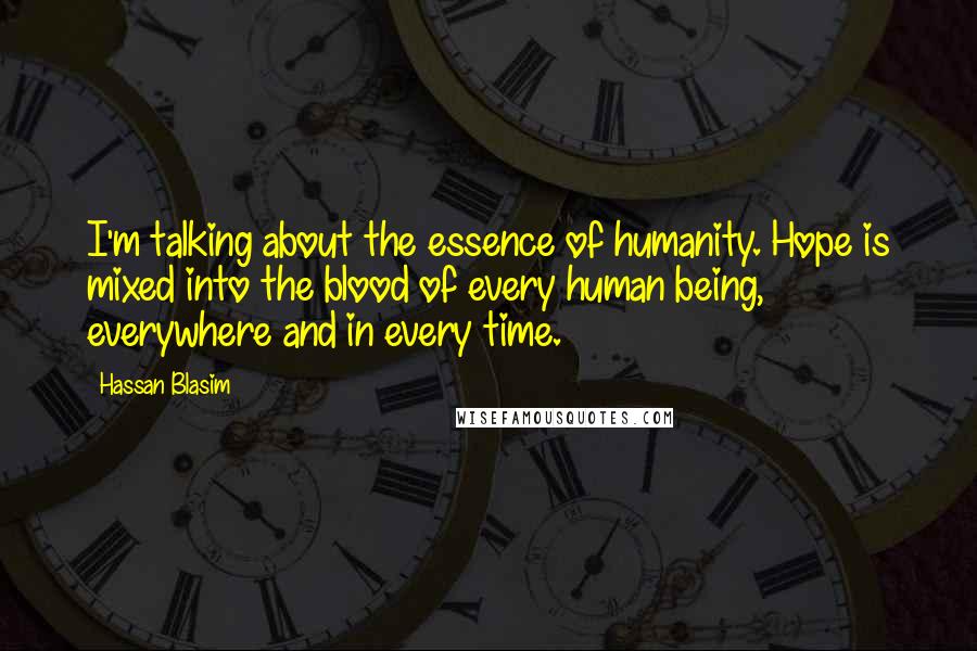 Hassan Blasim Quotes: I'm talking about the essence of humanity. Hope is mixed into the blood of every human being, everywhere and in every time.