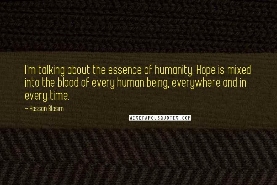Hassan Blasim Quotes: I'm talking about the essence of humanity. Hope is mixed into the blood of every human being, everywhere and in every time.