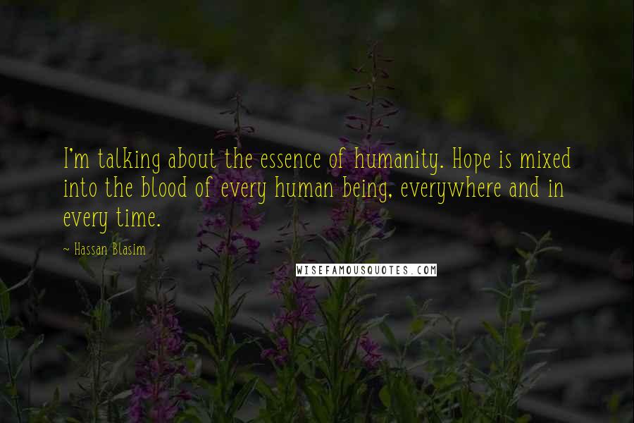 Hassan Blasim Quotes: I'm talking about the essence of humanity. Hope is mixed into the blood of every human being, everywhere and in every time.